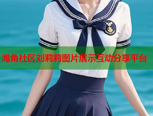 海角社区刘莉莉图片展示互动分享平台