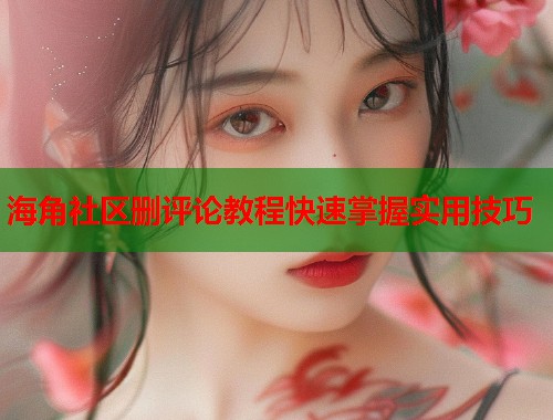 海角社区删评论教程快速掌握实用技巧