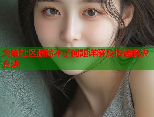 海角社区删除不了问题详解及快速解决方法