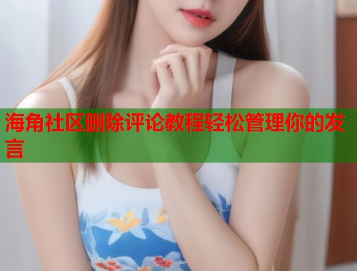 海角社区删除评论教程轻松管理你的发言