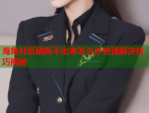 海角社区刷新不出来怎么办快速解决技巧揭秘