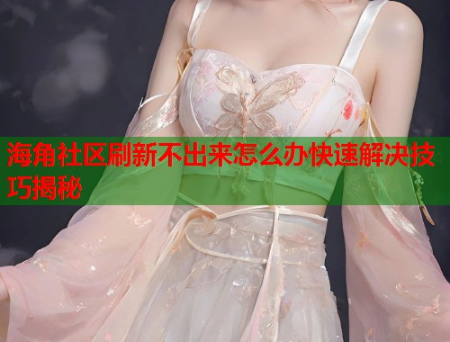 海角社区刷新不出来怎么办快速解决技巧揭秘