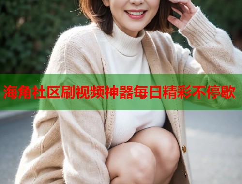 海角社区刷视频神器每日精彩不停歇