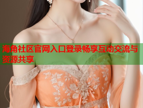 海角社区官网入口登录畅享互动交流与资源共享