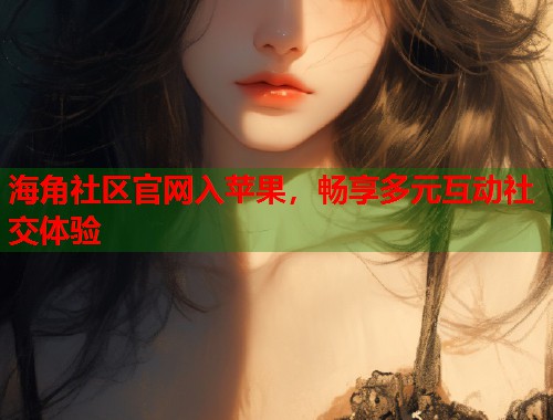 海角社区官网入苹果，畅享多元互动社交体验