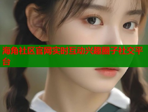 海角社区官网实时互动兴趣圈子社交平台