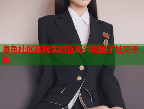 海角社区官网实时互动兴趣圈子社交平台