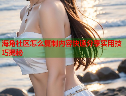 海角社区怎么复制内容快速分享实用技巧揭秘