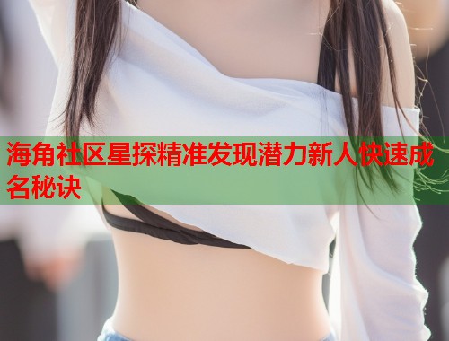 海角社区星探精准发现潜力新人快速成名秘诀