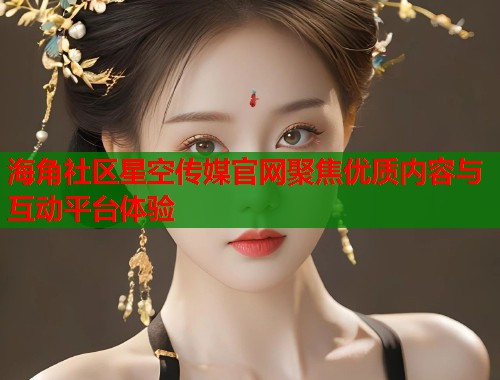 海角社区星空传媒官网聚焦优质内容与互动平台体验