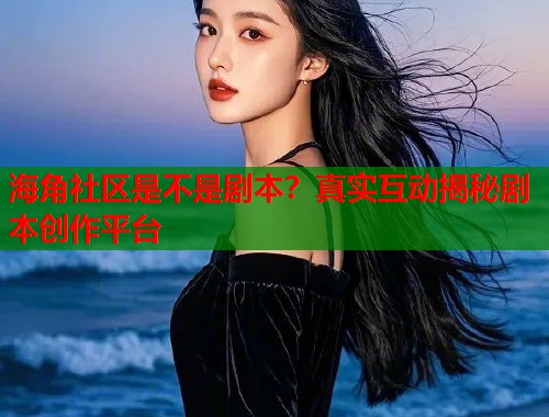 海角社区是不是剧本？真实互动揭秘剧本创作平台