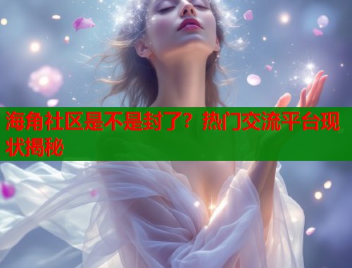 海角社区是不是封了？热门交流平台现状揭秘