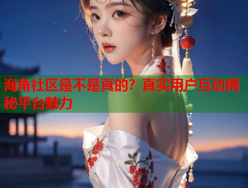 海角社区是不是真的？真实用户互动揭秘平台魅力