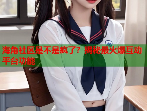海角社区是不是疯了？揭秘最火爆互动平台功能