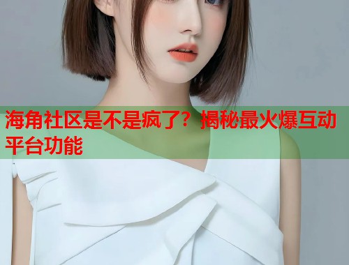 海角社区是不是疯了？揭秘最火爆互动平台功能