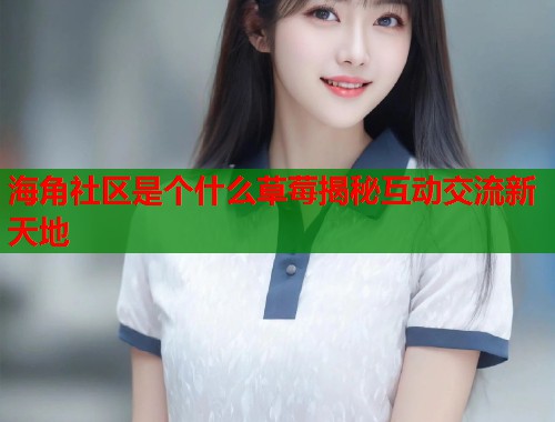 海角社区是个什么草莓揭秘互动交流新天地