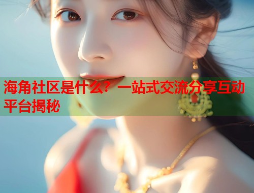 海角社区是什么？一站式交流分享互动平台揭秘
