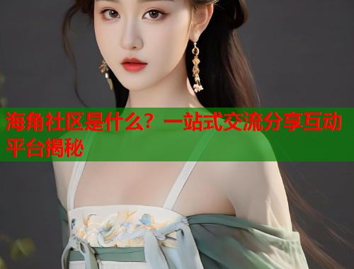海角社区是什么？一站式交流分享互动平台揭秘