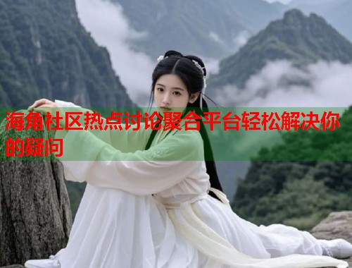 海角社区热点讨论聚合平台轻松解决你的疑问