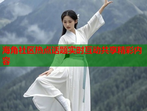 海角社区热点话题实时互动共享精彩内容