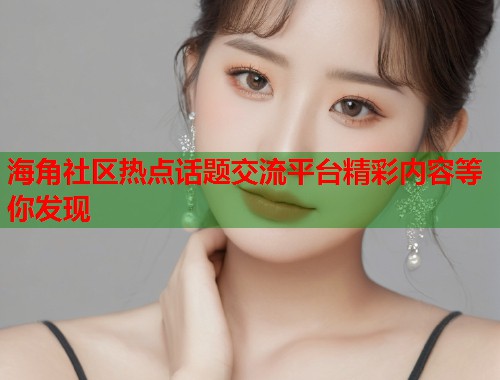 海角社区热点话题交流平台精彩内容等你发现