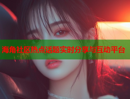 海角社区热点话题实时分享与互动平台