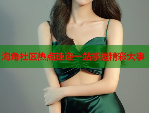 海角社区热点速递一站掌握精彩大事