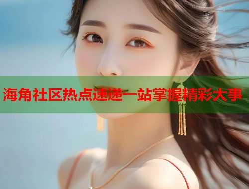 海角社区热点速递一站掌握精彩大事