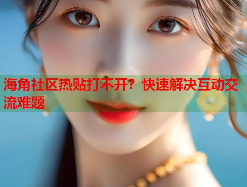 海角社区热贴打不开？快速解决互动交流难题