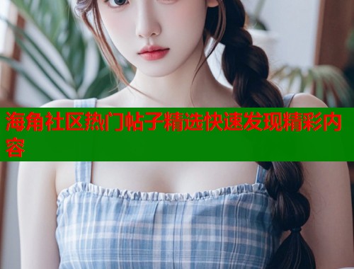 海角社区热门帖子精选快速发现精彩内容