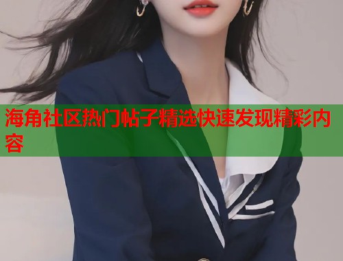 海角社区热门帖子精选快速发现精彩内容