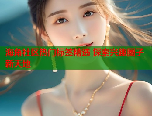 海角社区热门标签精选 探索兴趣圈子新天地