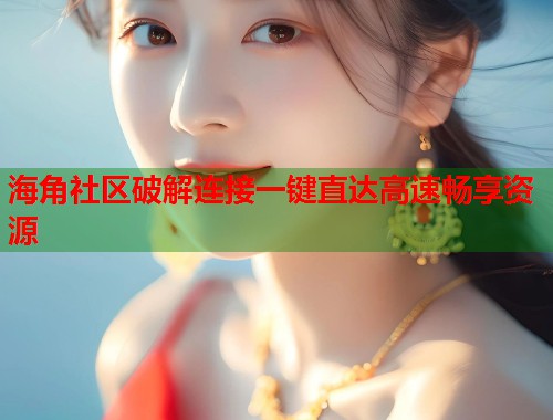 海角社区破解连接一键直达高速畅享资源