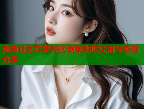 海角社区苹果专区畅享优质交流与资源分享