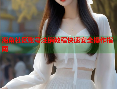 海角社区账号注销教程快速安全操作指南