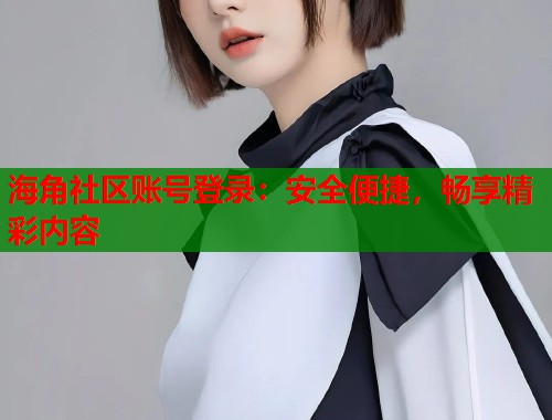 海角社区账号登录：安全便捷，畅享精彩内容