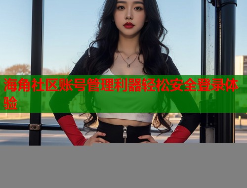 海角社区账号管理利器轻松安全登录体验