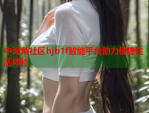 中海角社区hjb1f智能平台助力便捷生活体验