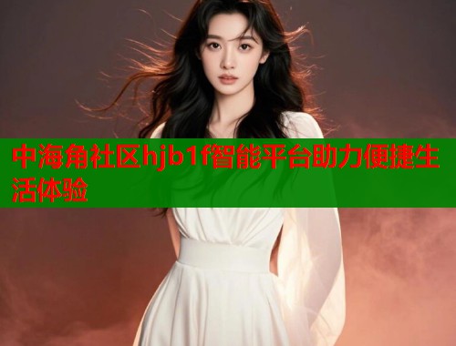 中海角社区hjb1f智能平台助力便捷生活体验