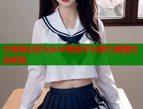 中海角社区hjb40智能平台助力便捷生活体验