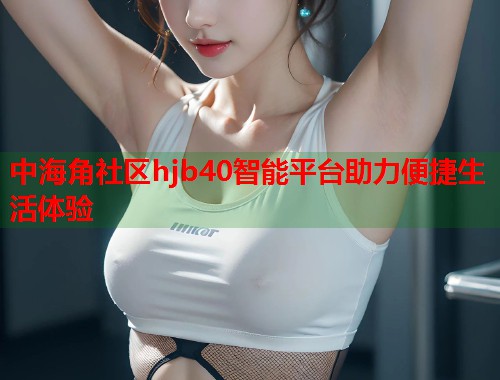 中海角社区hjb40智能平台助力便捷生活体验