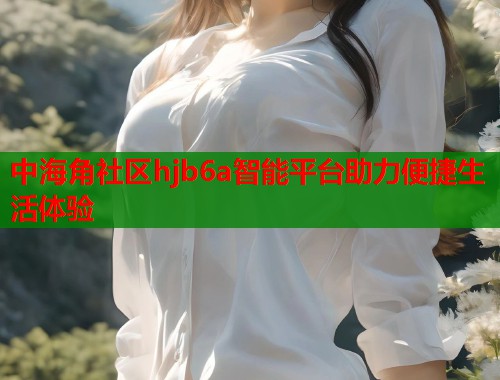 中海角社区hjb6a智能平台助力便捷生活体验