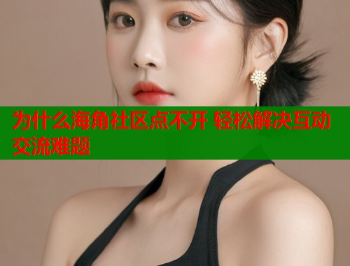 为什么海角社区点不开 轻松解决互动交流难题