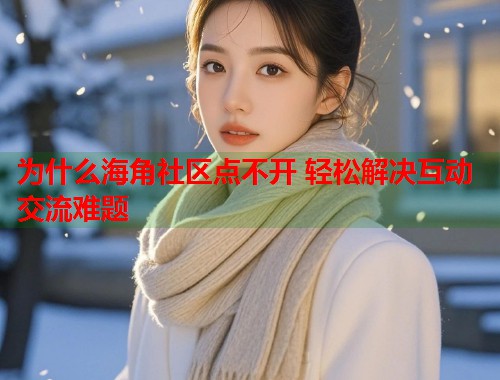 为什么海角社区点不开 轻松解决互动交流难题