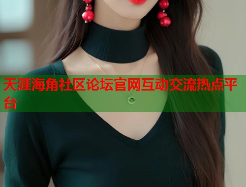 天涯海角社区论坛官网互动交流热点平台