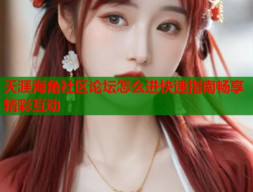 天涯海角社区论坛怎么进快速指南畅享精彩互动
