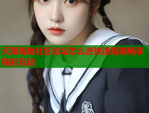 天涯海角社区论坛怎么进快速指南畅享精彩互动