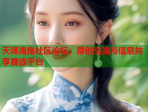 天涯海角社区论坛：原创交流与信息共享首选平台