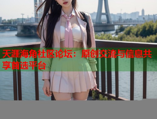 天涯海角社区论坛：原创交流与信息共享首选平台