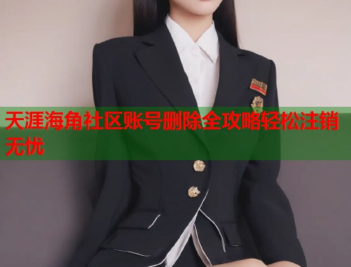 天涯海角社区账号删除全攻略轻松注销无忧